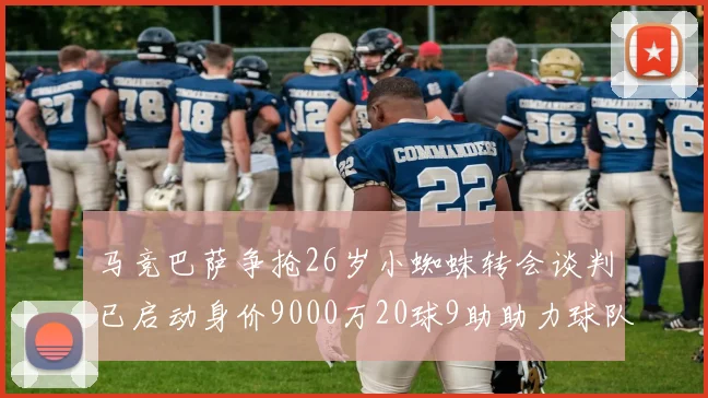 马竞巴萨争抢26岁小蜘蛛转会谈判已启动身价9000万20球9助助力球队