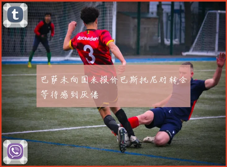 巴萨未向国米报价巴斯托尼对转会等待感到厌倦