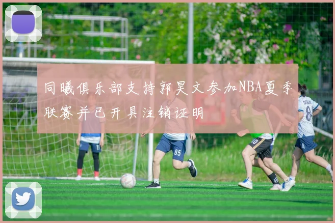 同曦俱乐部支持郭昊文参加NBA夏季联赛并已开具注销证明